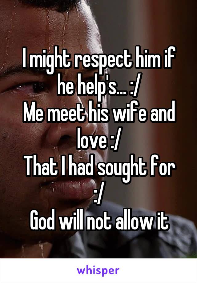 I might respect him if he help's... :/
Me meet his wife and love :/
That I had sought for :/
God will not allow it