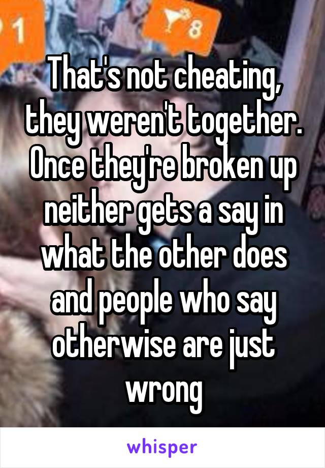 That's not cheating, they weren't together. Once they're broken up neither gets a say in what the other does and people who say otherwise are just wrong