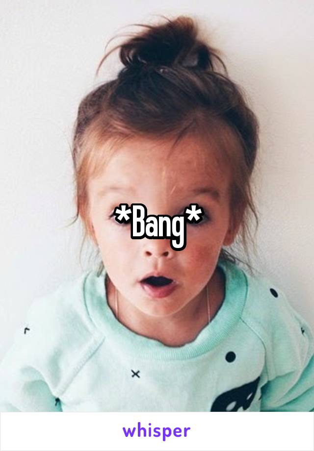 *Bang*