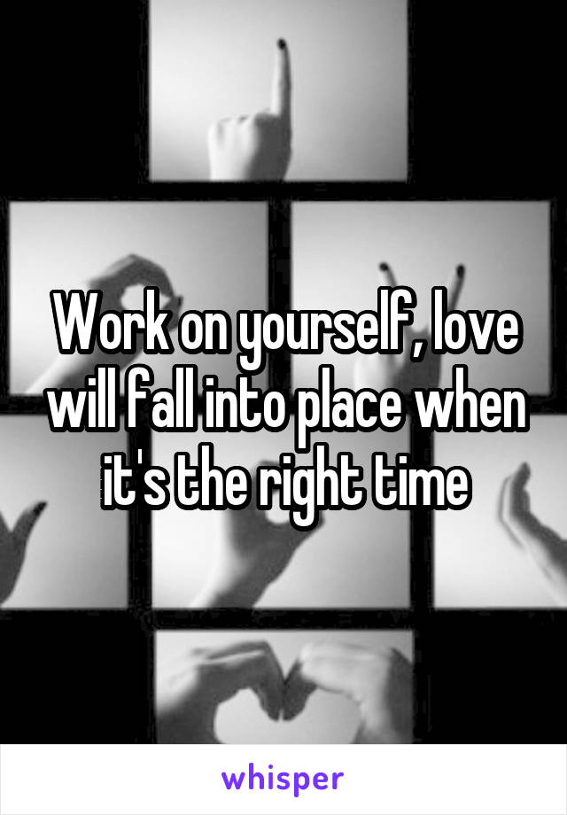 Work on yourself, love will fall into place when it's the right time