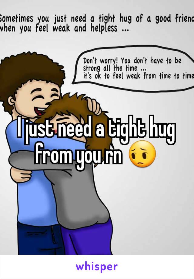 I just need a tight hug from you rn 😔