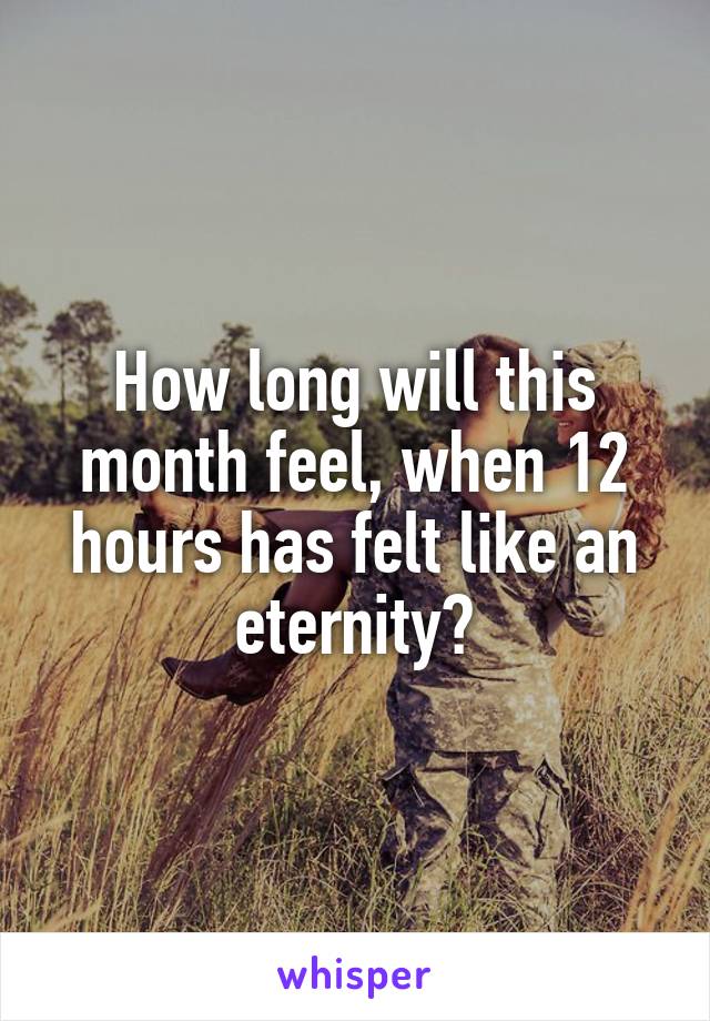 How long will this month feel, when 12 hours has felt like an eternity?