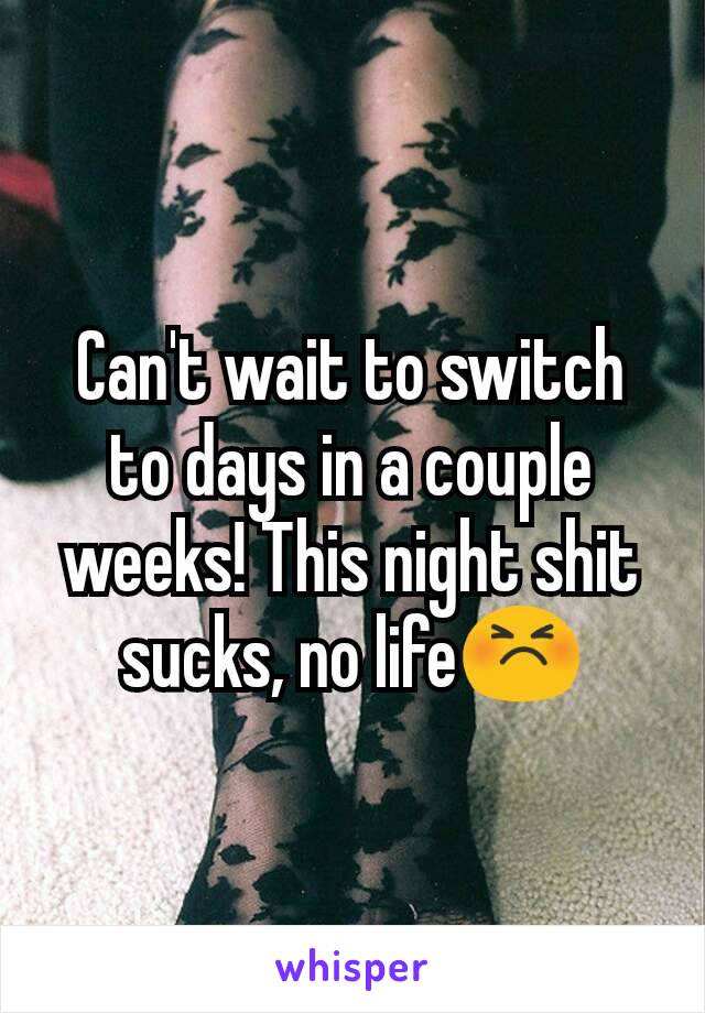 Can't wait to switch to days in a couple weeks! This night shit sucks, no life😣