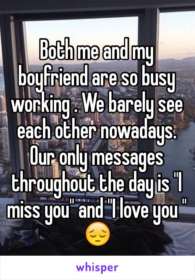 Both me and my boyfriend are so busy working . We barely see each other nowadays. Our only messages throughout the day is "I miss you" and "I love you " 😔