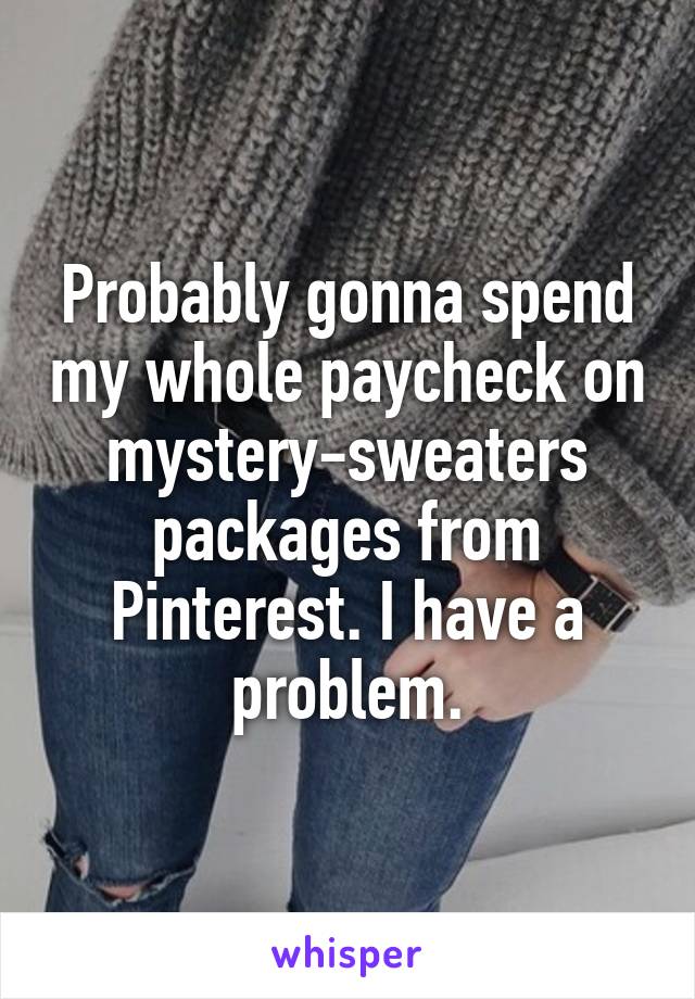 Probably gonna spend my whole paycheck on mystery-sweaters packages from Pinterest. I have a problem.