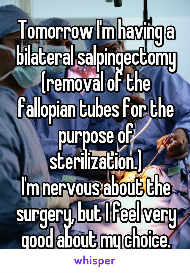 Tomorrow I'm having a bilateral salpingectomy
(removal of the fallopian tubes for the purpose of sterilization.)
I'm nervous about the surgery, but I feel very good about my choice.
