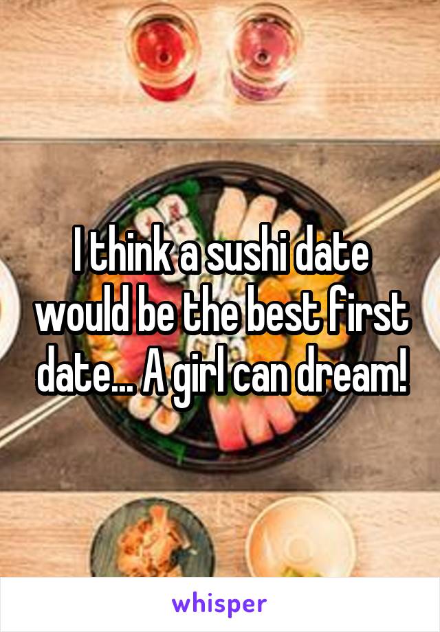 I think a sushi date would be the best first date... A girl can dream!