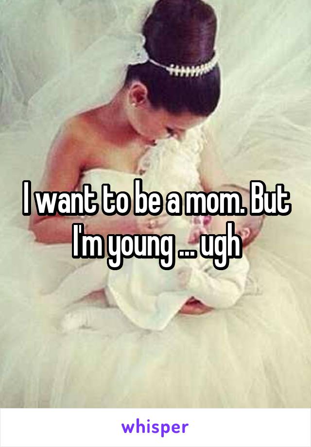 I want to be a mom. But I'm young ... ugh