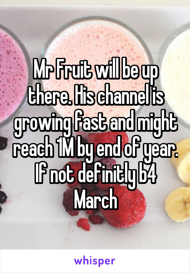 Mr Fruit will be up there. His channel is growing fast and might reach 1M by end of year. If not definitly b4 March
