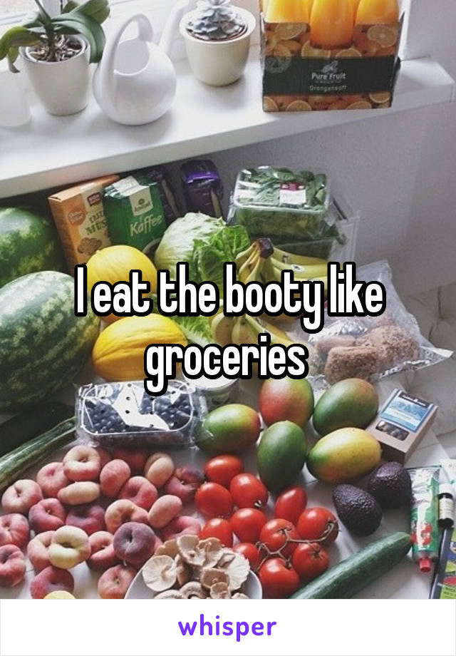 I eat the booty like groceries 