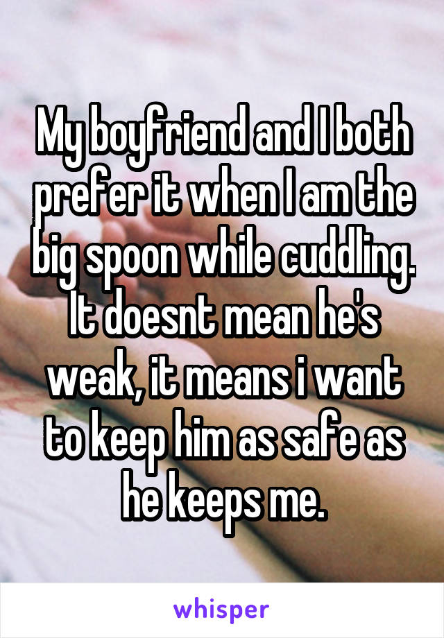 My boyfriend and I both prefer it when I am the big spoon while cuddling. It doesnt mean he's weak, it means i want to keep him as safe as he keeps me.