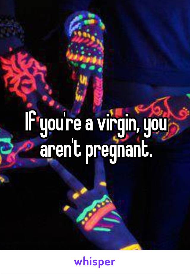 If you're a virgin, you aren't pregnant.