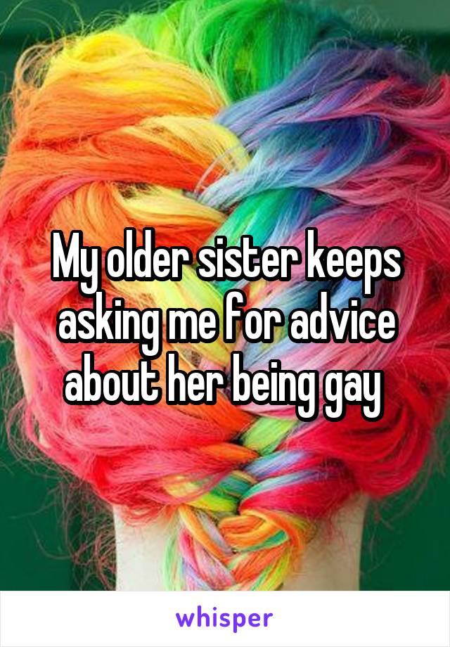 My older sister keeps asking me for advice about her being gay 