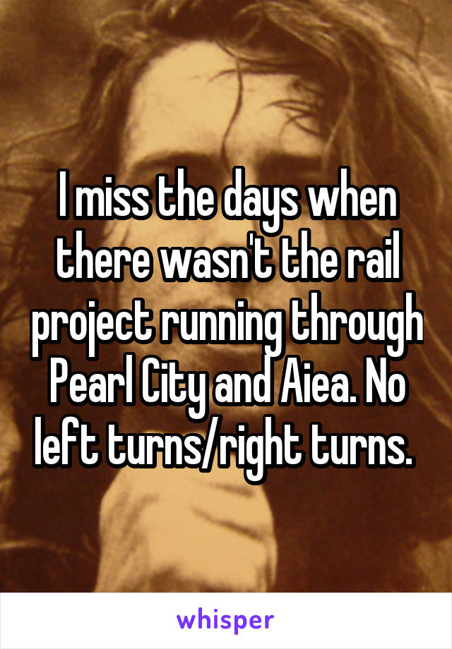 I miss the days when there wasn't the rail project running through Pearl City and Aiea. No left turns/right turns. 