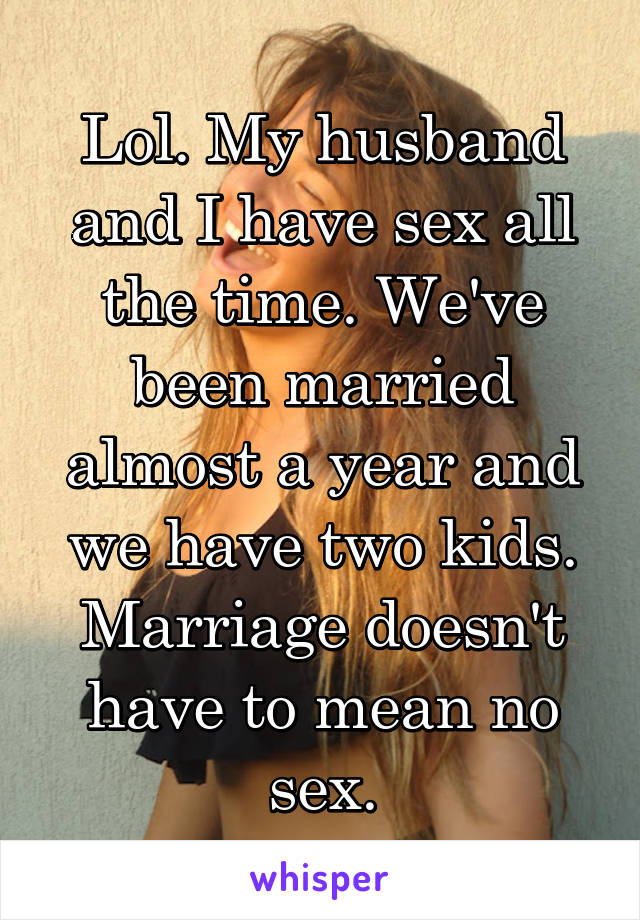 Lol. My husband and I have sex all the time. We've been married almost a year and we have two kids. Marriage doesn't have to mean no sex.