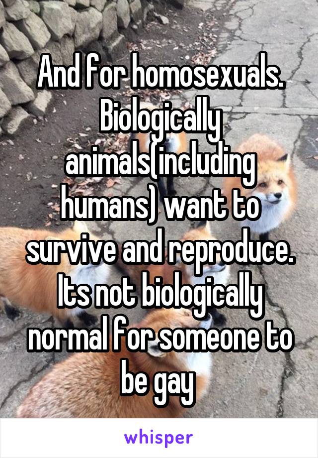 And for homosexuals. Biologically animals(including humans) want to survive and reproduce. Its not biologically normal for someone to be gay 