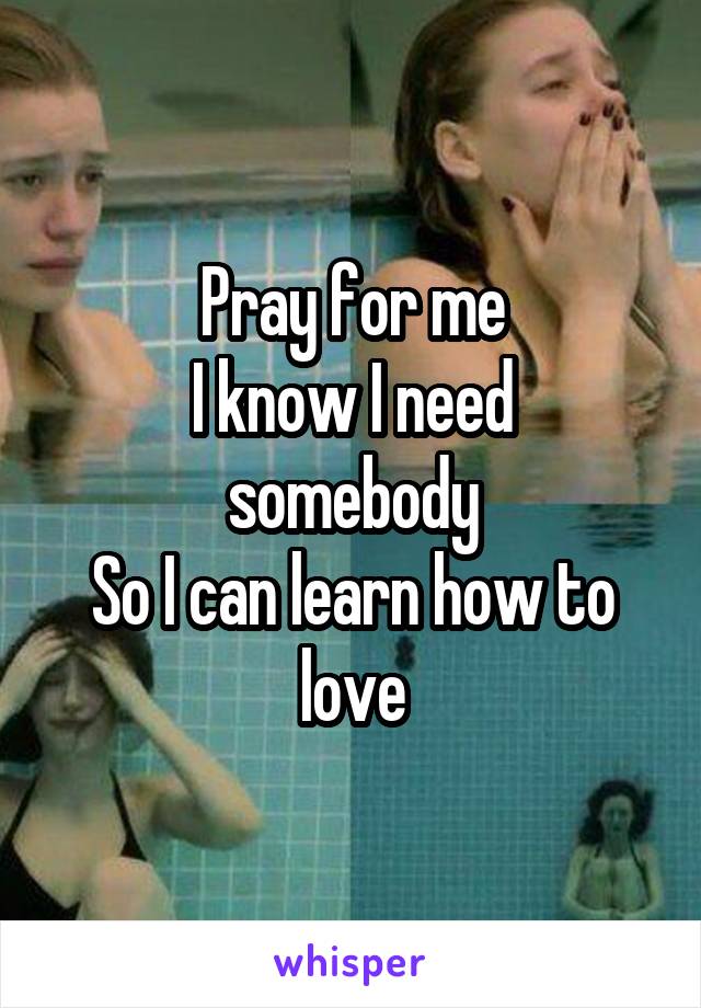 Pray for me
I know I need somebody
So I can learn how to love