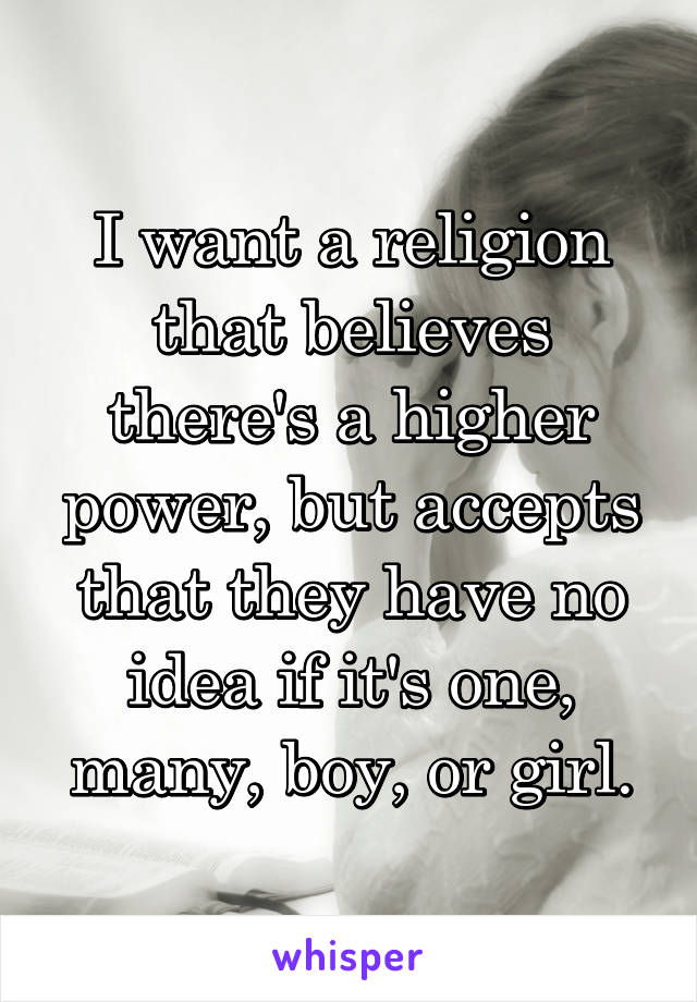 I want a religion that believes there's a higher power, but accepts that they have no idea if it's one, many, boy, or girl.
