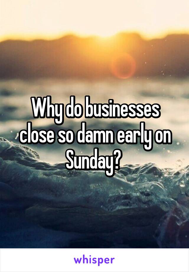 Why do businesses close so damn early on Sunday? 