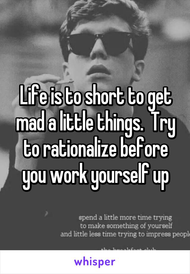 Life is to short to get mad a little things.  Try to rationalize before you work yourself up