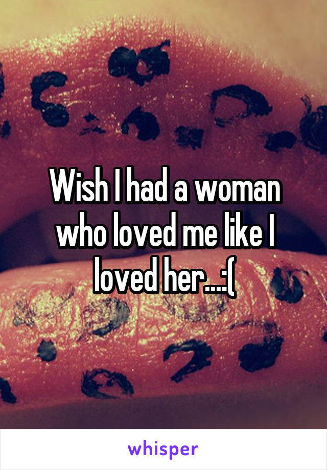 Wish I had a woman who loved me like I loved her...:(