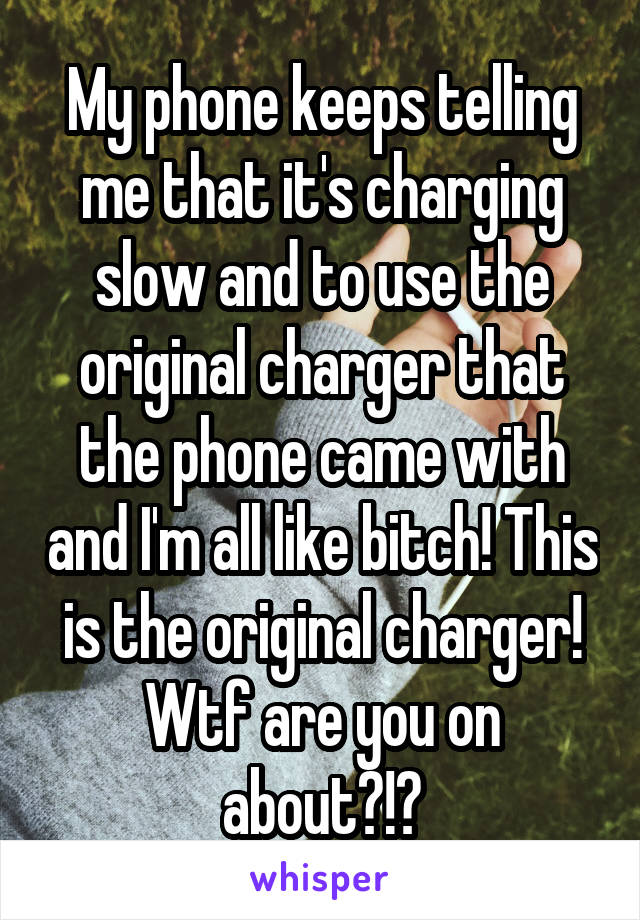 My phone keeps telling me that it's charging slow and to use the original charger that the phone came with and I'm all like bitch! This is the original charger! Wtf are you on about?!?
