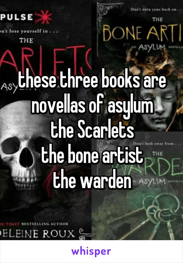 these three books are novellas of asylum
the Scarlets
the bone artist
the warden