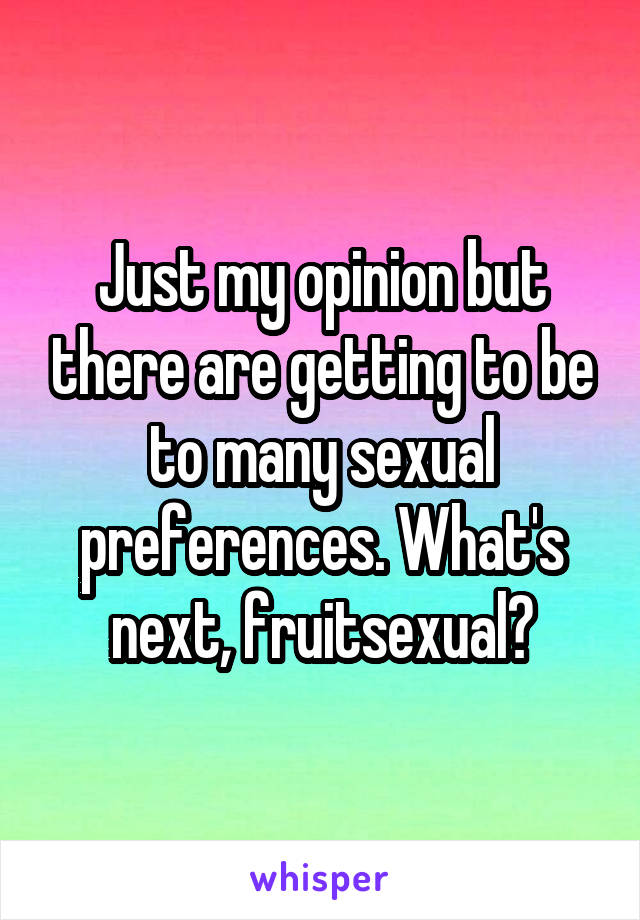 Just my opinion but there are getting to be to many sexual preferences. What's next, fruitsexual?