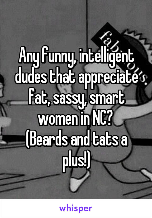 Any funny, intelligent dudes that appreciate fat, sassy, smart women in NC? 
(Beards and tats a plus!)