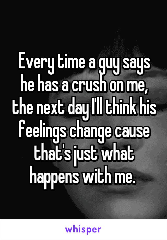 Every time a guy says he has a crush on me, the next day I'll think his feelings change cause that's just what happens with me. 