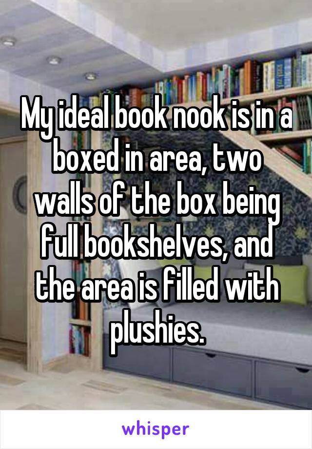 My ideal book nook is in a boxed in area, two walls of the box being full bookshelves, and the area is filled with plushies.