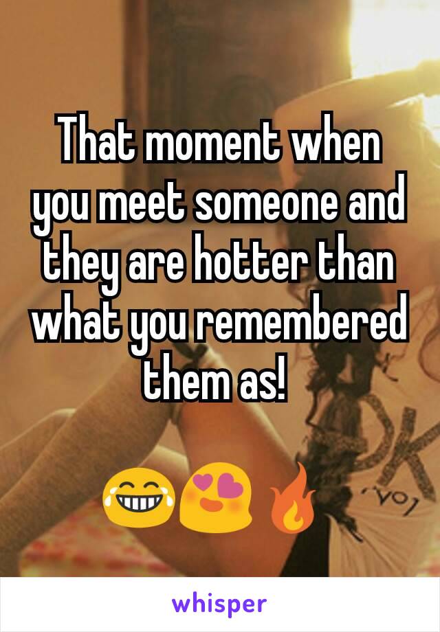 That moment when you meet someone and they are hotter than what you remembered them as! 

😂😍🔥 
