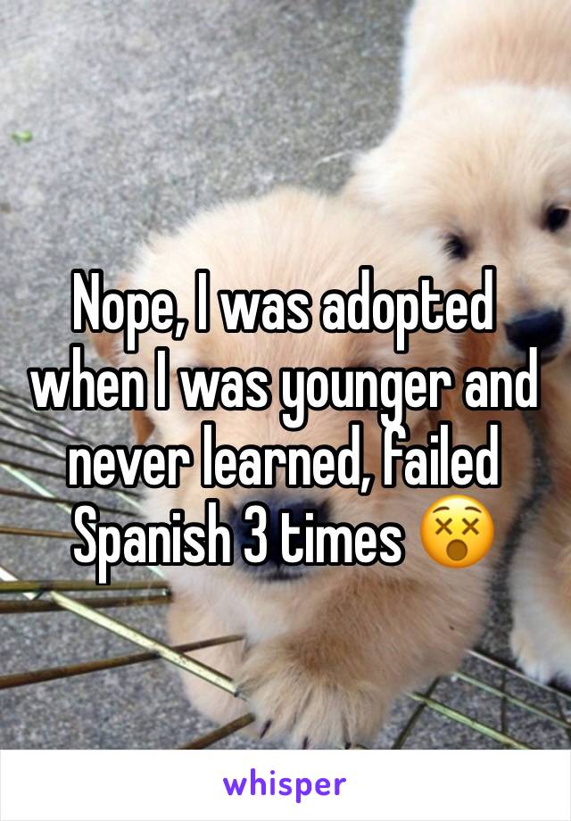 Nope, I was adopted when I was younger and never learned, failed Spanish 3 times 😵
