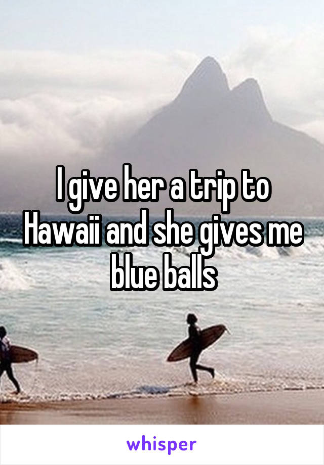 I give her a trip to Hawaii and she gives me blue balls