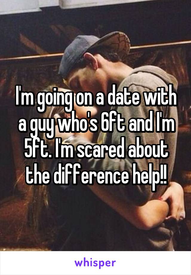 I'm going on a date with a guy who's 6ft and I'm 5ft. I'm scared about the difference help!!
