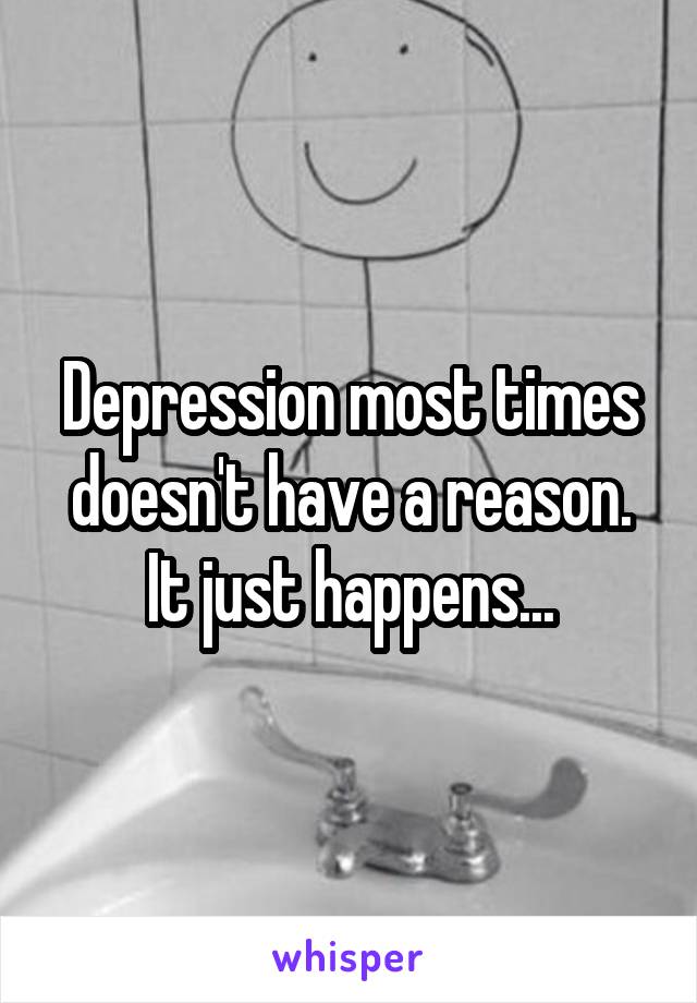 Depression most times doesn't have a reason. It just happens...