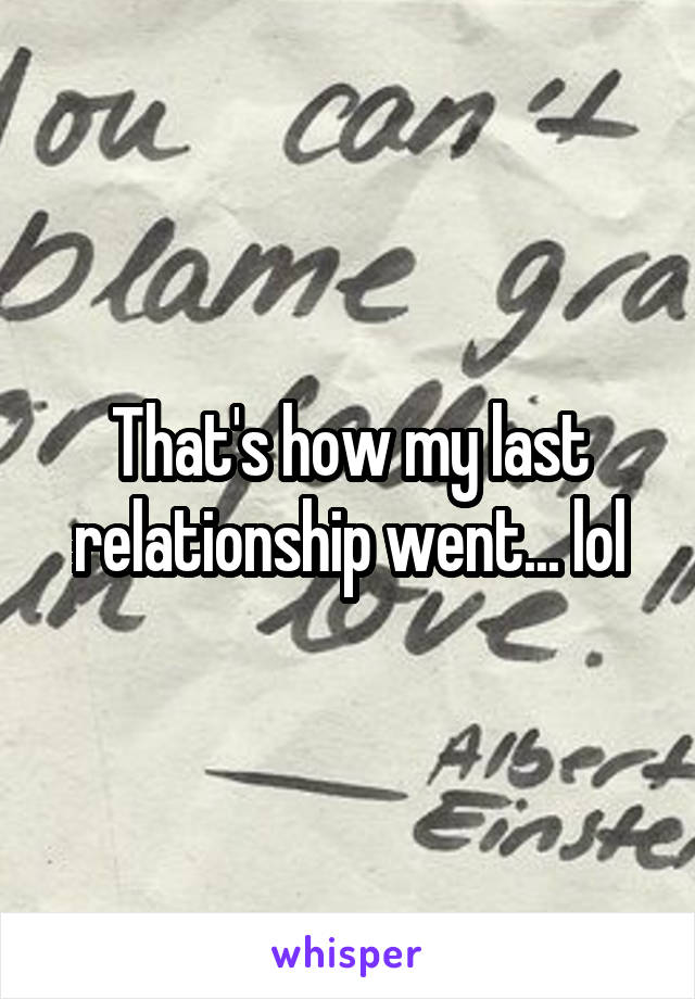 That's how my last relationship went... lol