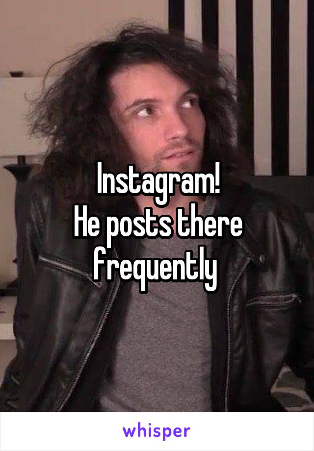 Instagram!
He posts there frequently 