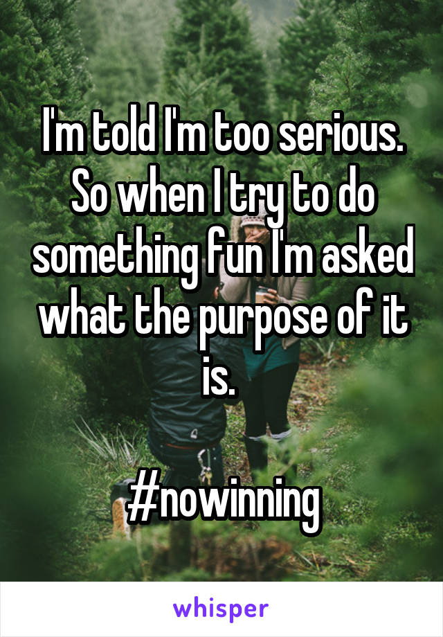 I'm told I'm too serious. So when I try to do something fun I'm asked what the purpose of it is. 

#nowinning