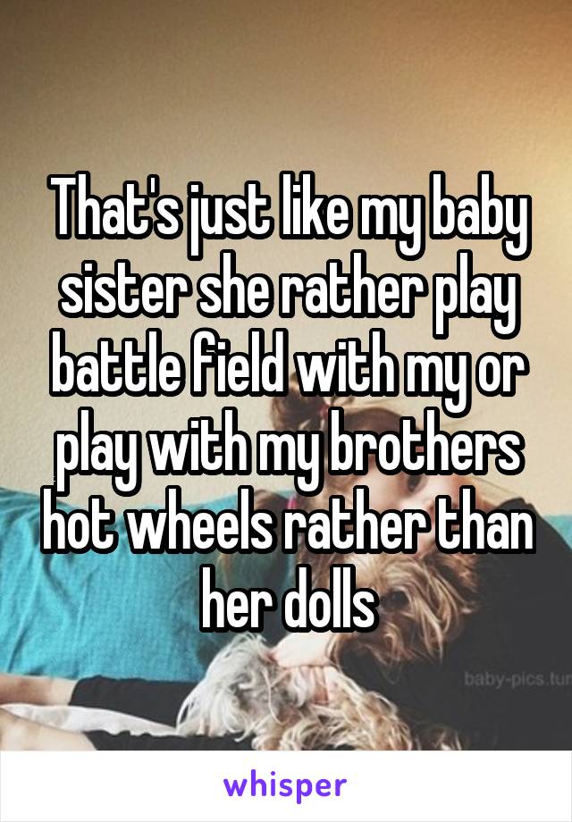 That's just like my baby sister she rather play battle field with my or play with my brothers hot wheels rather than her dolls