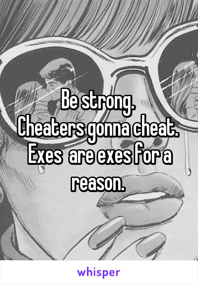 Be strong. 
Cheaters gonna cheat. 
Exes  are exes for a reason. 