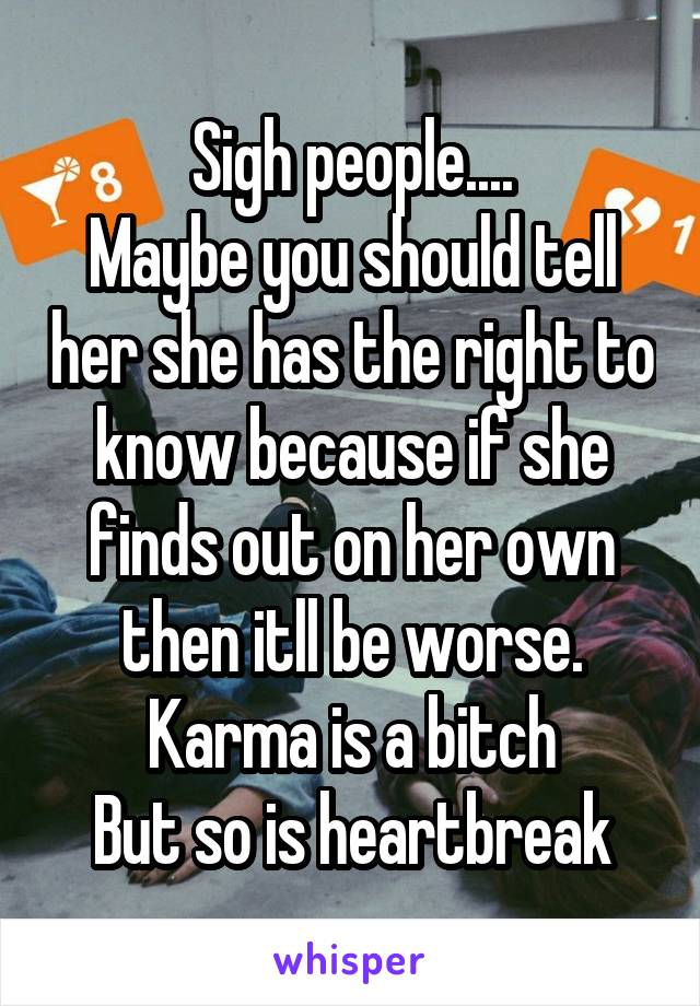 Sigh people....
Maybe you should tell her she has the right to know because if she finds out on her own then itll be worse. Karma is a bitch
But so is heartbreak