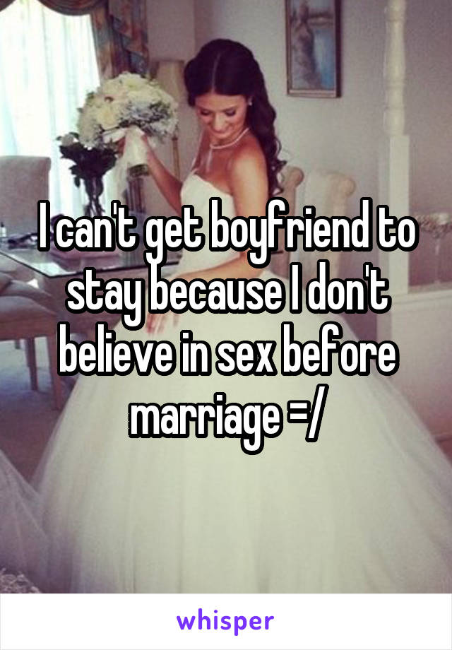 I can't get boyfriend to stay because I don't believe in sex before marriage =/
