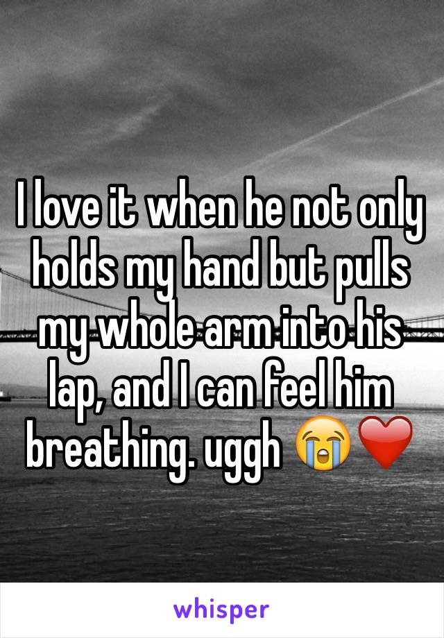 I love it when he not only holds my hand but pulls my whole arm into his lap, and I can feel him breathing. uggh 😭❤️