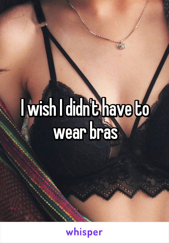 I wish I didn't have to wear bras