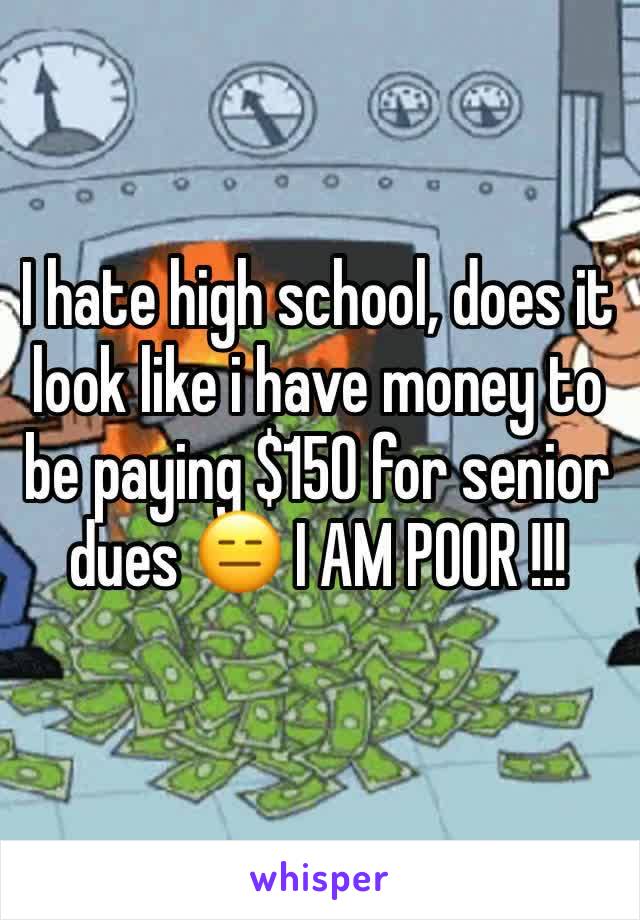 I hate high school, does it look like i have money to be paying $150 for senior dues 😑 I AM POOR !!!