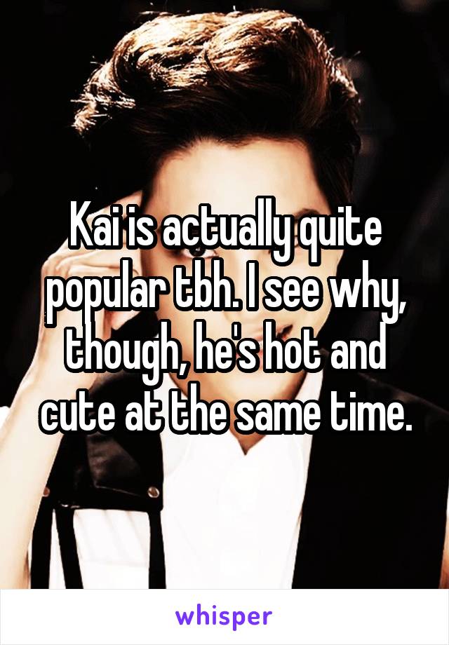 Kai is actually quite popular tbh. I see why, though, he's hot and cute at the same time.
