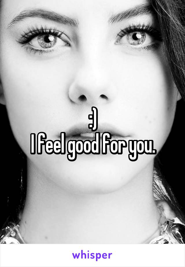:)
I feel good for you.