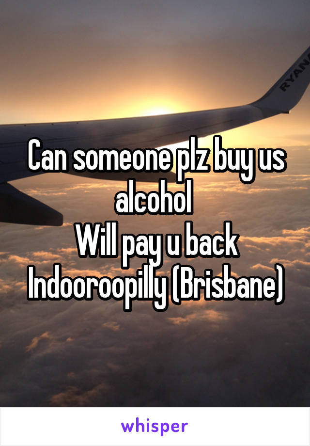 Can someone plz buy us alcohol 
Will pay u back
Indooroopilly (Brisbane)