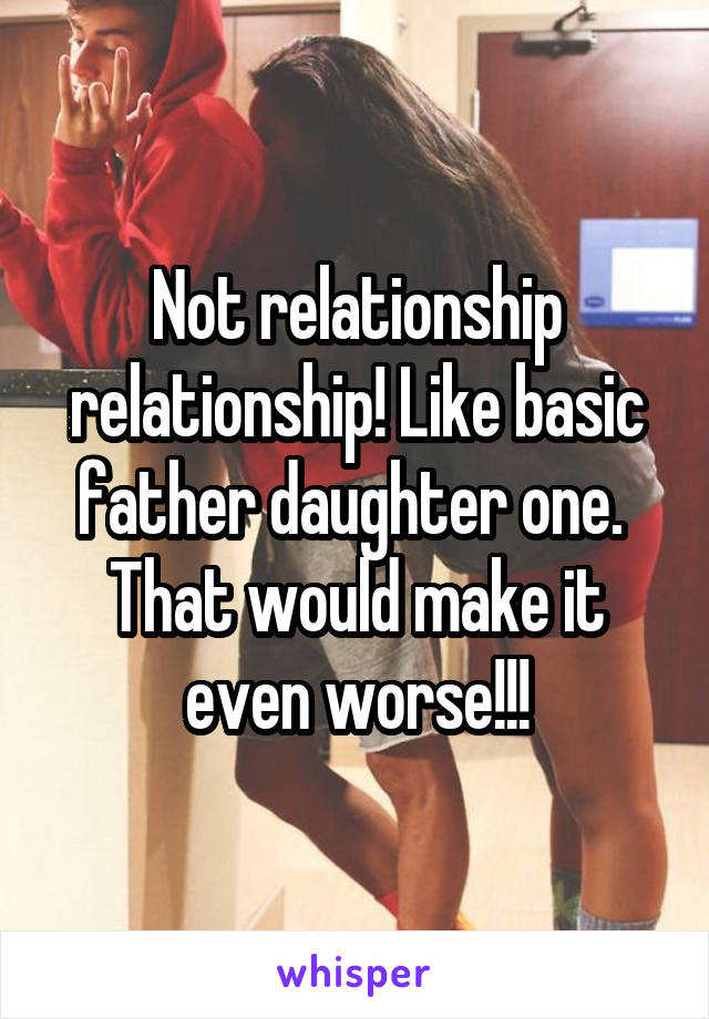 Not relationship relationship! Like basic father daughter one. 
That would make it even worse!!!